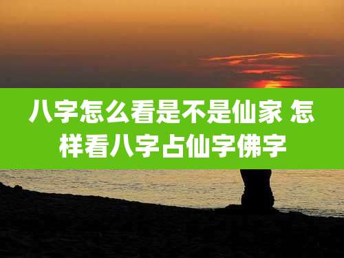 八字怎么看是不是仙家 怎样看八字占仙字佛字