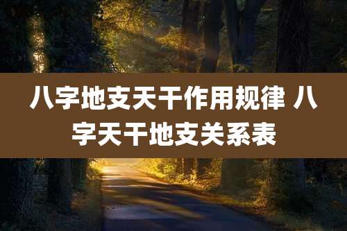 八字地支天干作用规律 八字天干地支关系表