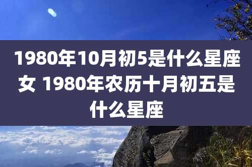1980年10月初5是什么星座女 1980年农历十月初五是什么星座