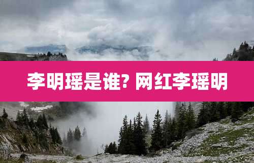李明瑶是谁? 网红李瑶明