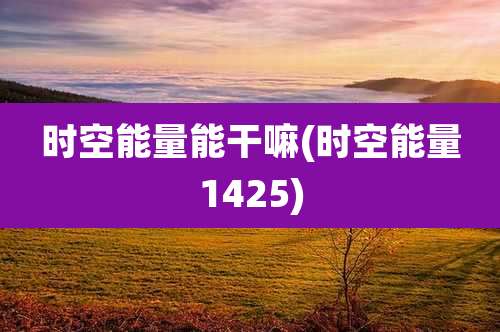 时空能量能干嘛(时空能量1425)