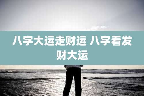 八字大运走财运 八字看发财大运