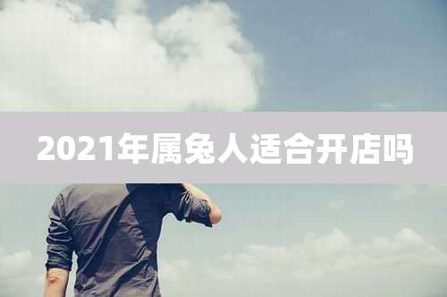 2021年属兔人适合开店吗