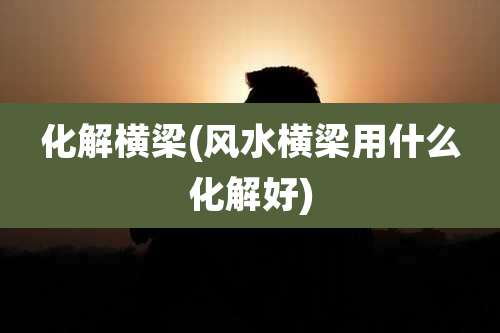 化解横梁(风水横梁用什么化解好)