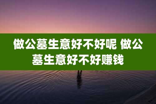 做公墓生意好不好呢 做公墓生意好不好赚钱