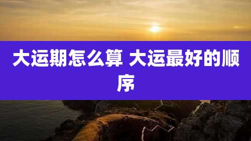 大运期怎么算 大运最好的顺序