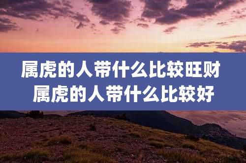 属虎的人带什么比较旺财 属虎的人带什么比较好