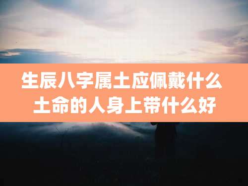 生辰八字属土应佩戴什么 土命的人身上带什么好