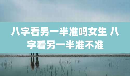 八字看另一半准吗女生 八字看另一半准不准