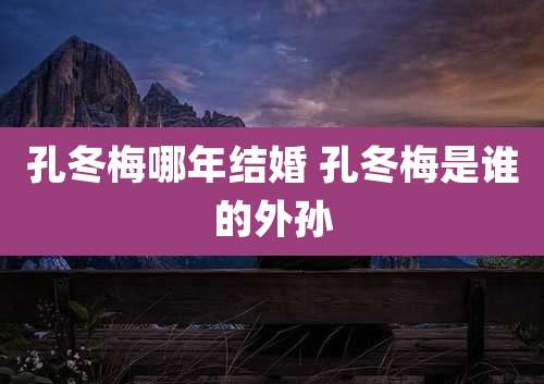 孔冬梅哪年结婚 孔冬梅是谁的外孙