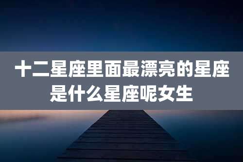 十二星座里面最漂亮的星座是什么星座呢女生
