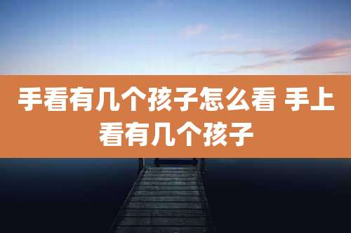 手看有几个孩子怎么看 手上看有几个孩子