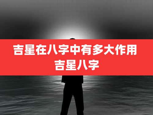 吉星在八字中有多大作用 吉星八字