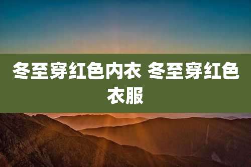 冬至穿红色内衣 冬至穿红色衣服