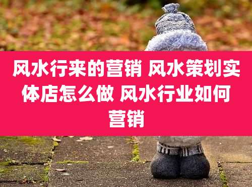 风水行来的营销 风水策划实体店怎么做 风水行业如何营销