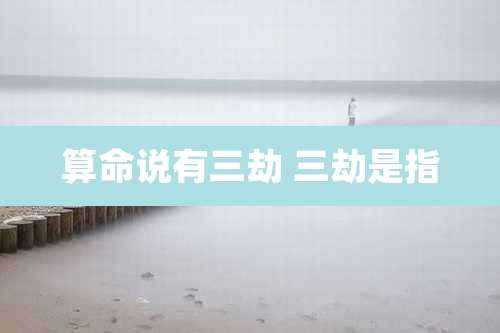 算命说有三劫 三劫是指