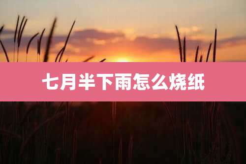 七月半下雨怎么烧纸