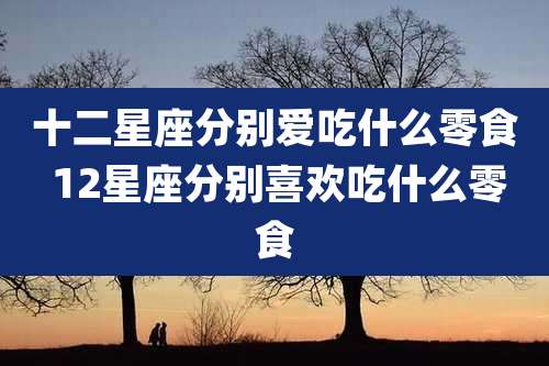十二星座分别爱吃什么零食 12星座分别喜欢吃什么零食