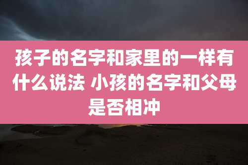 孩子的名字和家里的一样有什么说法 小孩的名字和父母是否相冲