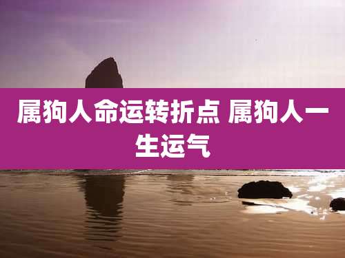 属狗人命运转折点 属狗人一生运气