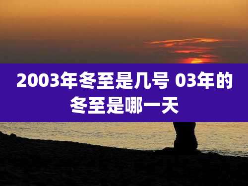 2003年冬至是几号 03年的冬至是哪一天
