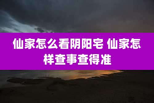 仙家怎么看阴阳宅 仙家怎样查事查得准