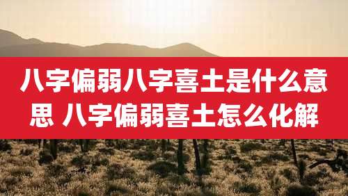 八字偏弱八字喜土是什么意思 八字偏弱喜土怎么化解