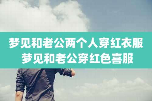 梦见和老公两个人穿红衣服 梦见和老公穿红色喜服