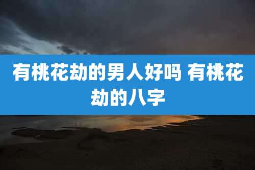 有桃花劫的男人好吗 有桃花劫的八字