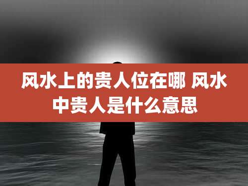 风水上的贵人位在哪 风水中贵人是什么意思