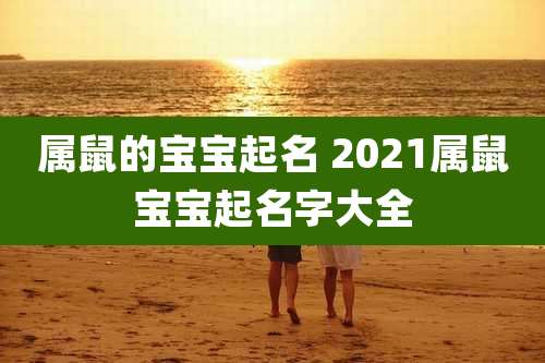 属鼠的宝宝起名 2021属鼠宝宝起名字大全