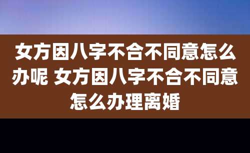 女方因八字不合不同意怎么办呢 女方因八字不合不同意怎么办理离婚