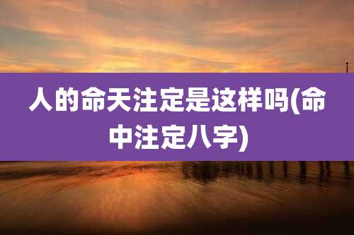 人的命天注定是这样吗(命中注定八字)