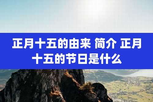 正月十五的由来 简介 正月十五的节日是什么