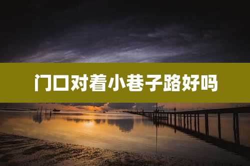 门口对着小巷子路好吗