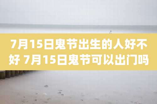 7月15日鬼节出生的人好不好 7月15日鬼节可以出门吗