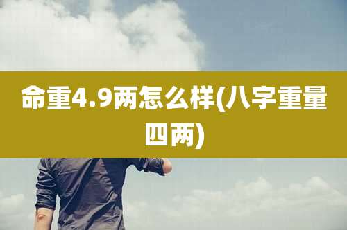 命重4.9两怎么样(八字重量四两)