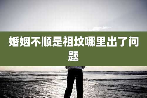 婚姻不顺是祖坟哪里出了问题