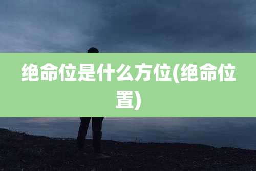 绝命位是什么方位(绝命位置)
