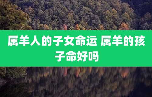属羊人的子女命运 属羊的孩子命好吗