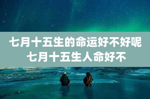 七月十五生的命运好不好呢 七月十五生人命好不