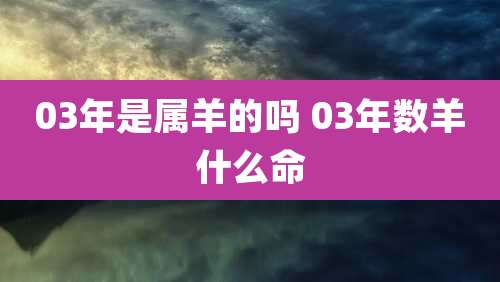 03年是属羊的吗 03年数羊什么命