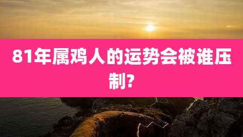 81年属鸡人的运势会被谁压制?