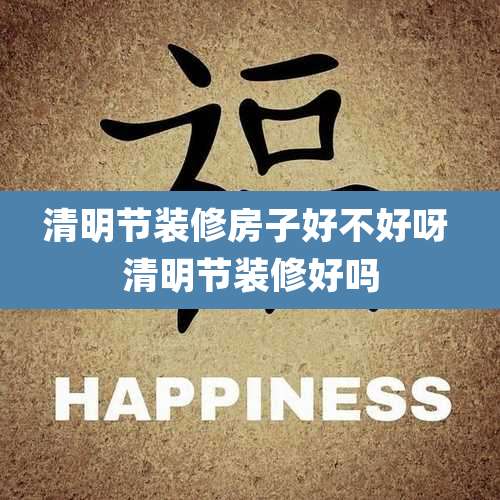 清明节装修房子好不好呀 清明节装修好吗
