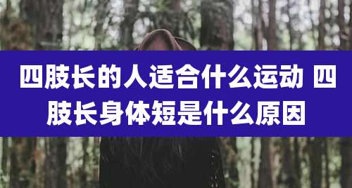 四肢长的人适合什么运动 四肢长身体短是什么原因
