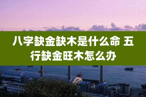 八字缺金缺木是什么命 五行缺金旺木怎么办