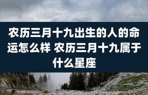 农历三月十九出生的人的命运怎么样 农历三月十九属于什么星座