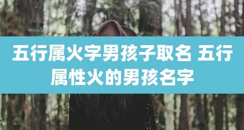 五行属火字男孩子取名 五行属性火的男孩名字