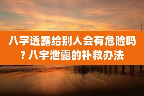 八字透露给别人会有危险吗? 八字泄露的补救办法