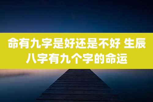 命有九字是好还是不好 生辰八字有九个字的命运